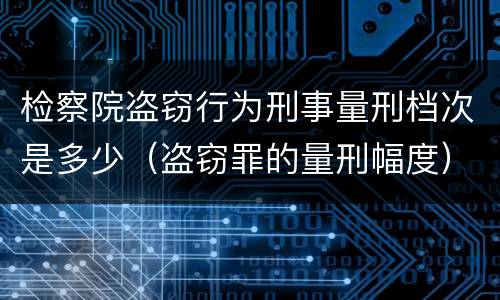 检察院盗窃行为刑事量刑档次是多少（盗窃罪的量刑幅度）