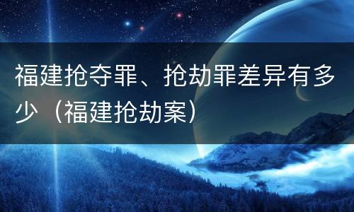 福建抢夺罪、抢劫罪差异有多少（福建抢劫案）