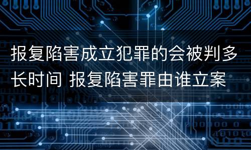 报复陷害成立犯罪的会被判多长时间 报复陷害罪由谁立案