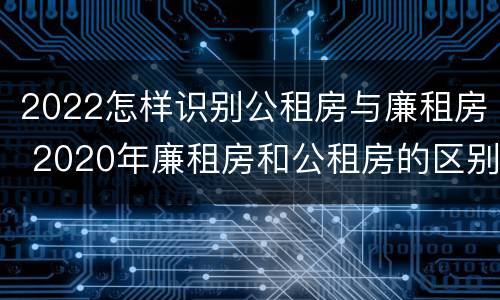 2022怎样识别公租房与廉租房 2020年廉租房和公租房的区别