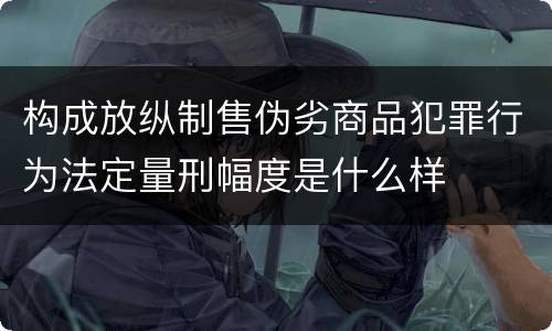 构成放纵制售伪劣商品犯罪行为法定量刑幅度是什么样