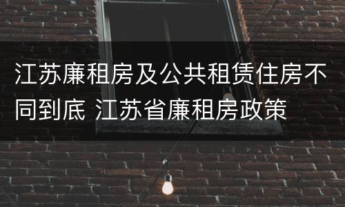 江苏廉租房及公共租赁住房不同到底 江苏省廉租房政策