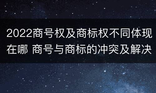 2022商号权及商标权不同体现在哪 商号与商标的冲突及解决措施