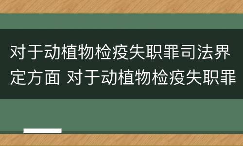 对于动植物检疫失职罪司法界定方面 对于动植物检疫失职罪司法界定方面的规定