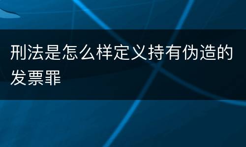 刑法是怎么样定义持有伪造的发票罪