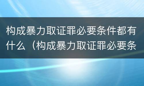 构成暴力取证罪必要条件都有什么（构成暴力取证罪必要条件都有什么呢）