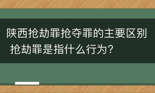 陕西抢劫罪抢夺罪的主要区别 抢劫罪是指什么行为?