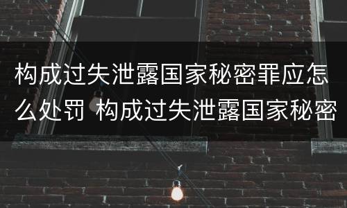 构成过失泄露国家秘密罪应怎么处罚 构成过失泄露国家秘密立案标准