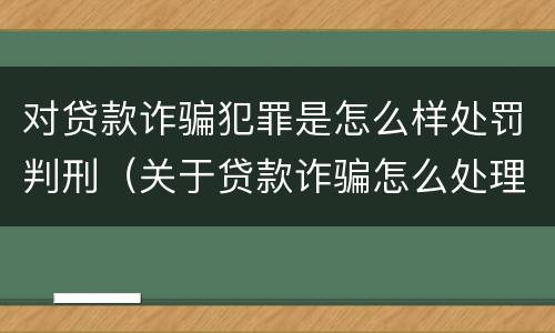 对贷款诈骗犯罪是怎么样处罚判刑（关于贷款诈骗怎么处理）