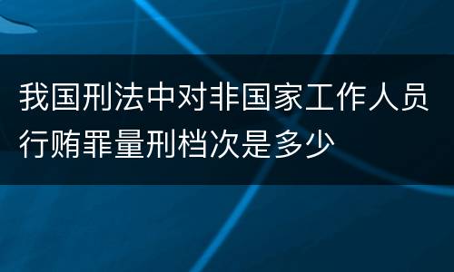 我国刑法中对非国家工作人员行贿罪量刑档次是多少