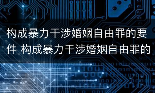 构成暴力干涉婚姻自由罪的要件 构成暴力干涉婚姻自由罪的要件是什么