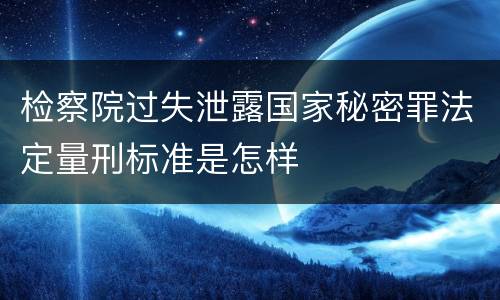 检察院过失泄露国家秘密罪法定量刑标准是怎样