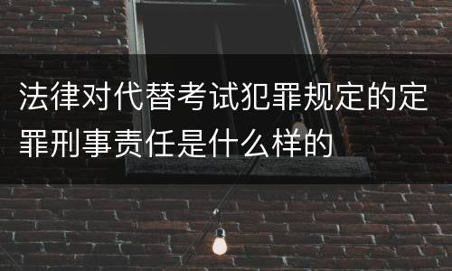 法律对代替考试犯罪规定的定罪刑事责任是什么样的