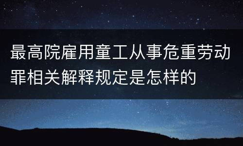 最高院雇用童工从事危重劳动罪相关解释规定是怎样的