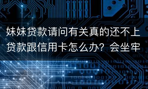 妹妹贷款请问有关真的还不上贷款跟信用卡怎么办？会坐牢