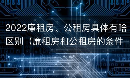 2022廉租房、公租房具体有啥区别（廉租房和公租房的条件）