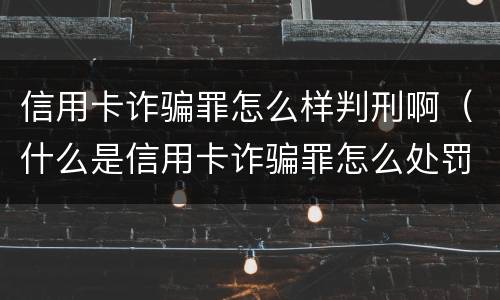 信用卡诈骗罪怎么样判刑啊（什么是信用卡诈骗罪怎么处罚）