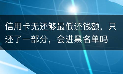 信用卡无还够最低还钱额，只还了一部分，会进黑名单吗