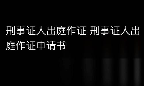 刑事证人出庭作证 刑事证人出庭作证申请书