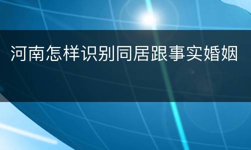 河南怎样识别同居跟事实婚姻