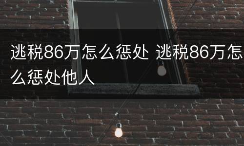 逃税86万怎么惩处 逃税86万怎么惩处他人