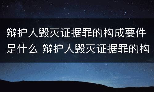 辩护人毁灭证据罪的构成要件是什么 辩护人毁灭证据罪的构成要件是什么意思