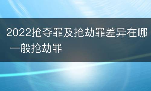 2022抢夺罪及抢劫罪差异在哪 一般抢劫罪