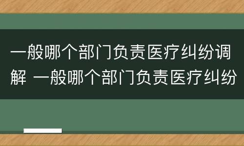 一般哪个部门负责医疗纠纷调解 一般哪个部门负责医疗纠纷调解工作