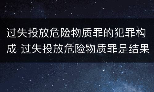 过失投放危险物质罪的犯罪构成 过失投放危险物质罪是结果犯吗