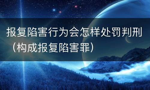 报复陷害行为会怎样处罚判刑（构成报复陷害罪）