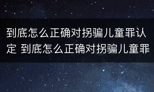 到底怎么正确对拐骗儿童罪认定 到底怎么正确对拐骗儿童罪认定呢