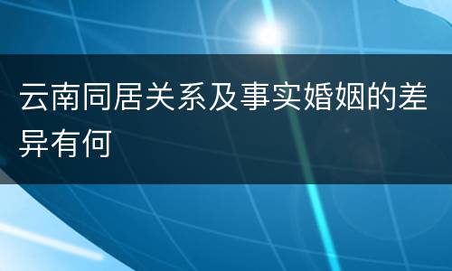 云南同居关系及事实婚姻的差异有何