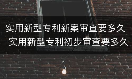 实用新型专利新案审查要多久 实用新型专利初步审查要多久