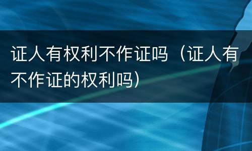 证人有权利不作证吗（证人有不作证的权利吗）