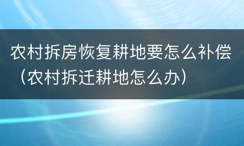 农村拆房恢复耕地要怎么补偿（农村拆迁耕地怎么办）