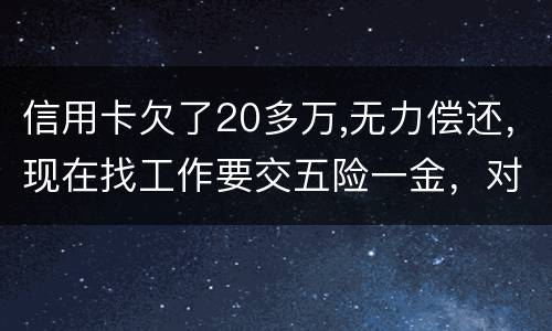 信用卡欠了20多万,无力偿还，现在找工作要交五险一金，对我有什么影响吗