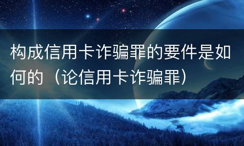 构成信用卡诈骗罪的要件是如何的（论信用卡诈骗罪）