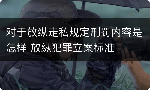 对于放纵走私规定刑罚内容是怎样 放纵犯罪立案标准