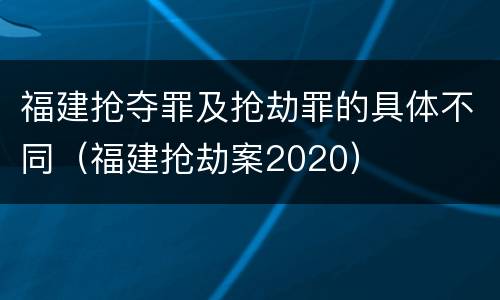 福建抢夺罪及抢劫罪的具体不同（福建抢劫案2020）