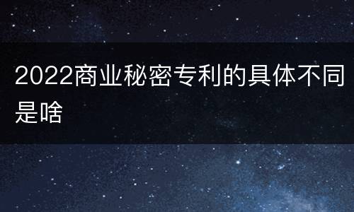 2022商业秘密专利的具体不同是啥