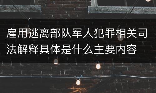 雇用逃离部队军人犯罪相关司法解释具体是什么主要内容