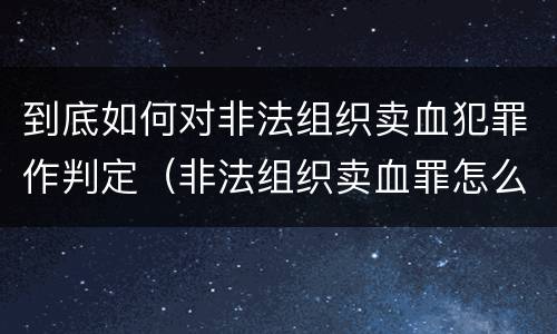 到底如何对非法组织卖血犯罪作判定（非法组织卖血罪怎么判）