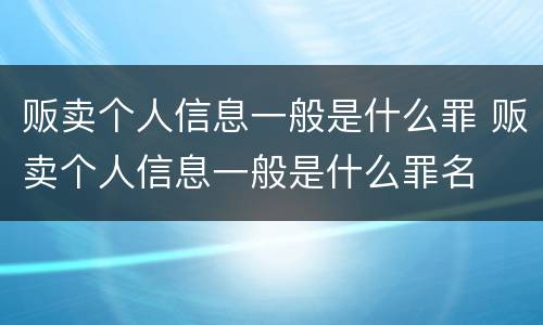 贩卖个人信息一般是什么罪 贩卖个人信息一般是什么罪名