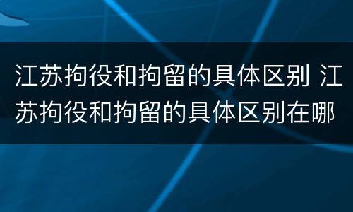 江苏拘役和拘留的具体区别 江苏拘役和拘留的具体区别在哪