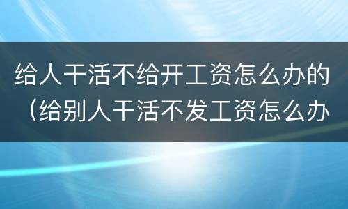 给人干活不给开工资怎么办的（给别人干活不发工资怎么办）