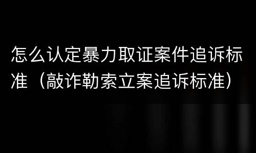 怎么认定暴力取证案件追诉标准（敲诈勒索立案追诉标准）