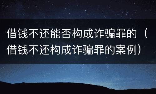 借钱不还能否构成诈骗罪的（借钱不还构成诈骗罪的案例）