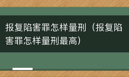 报复陷害罪怎样量刑（报复陷害罪怎样量刑最高）