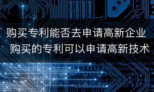 购买专利能否去申请高新企业 购买的专利可以申请高新技术企业吗