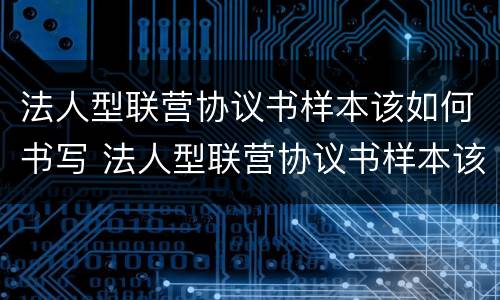 法人型联营协议书样本该如何书写 法人型联营协议书样本该如何书写呢